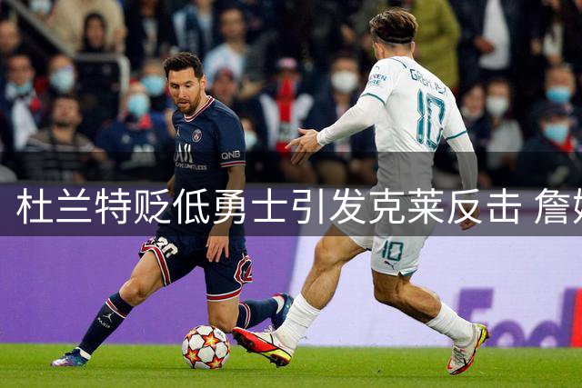 杜兰特贬低勇士引发克莱反击 詹姆斯躺枪成最大冤家