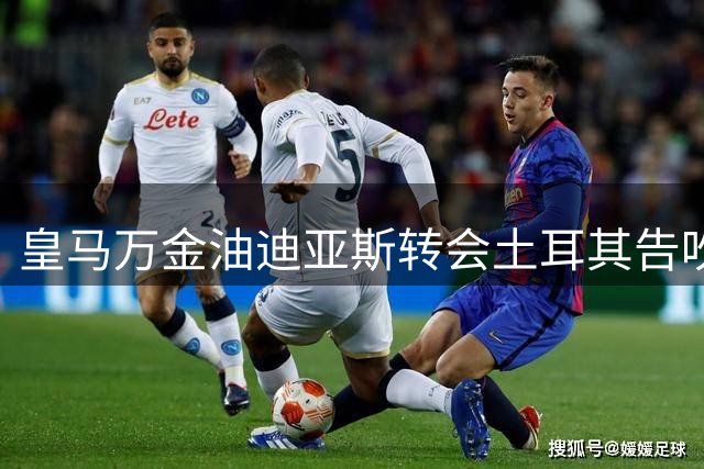 皇马万金油迪亚斯转会土耳其告吹 主席亲证无接触