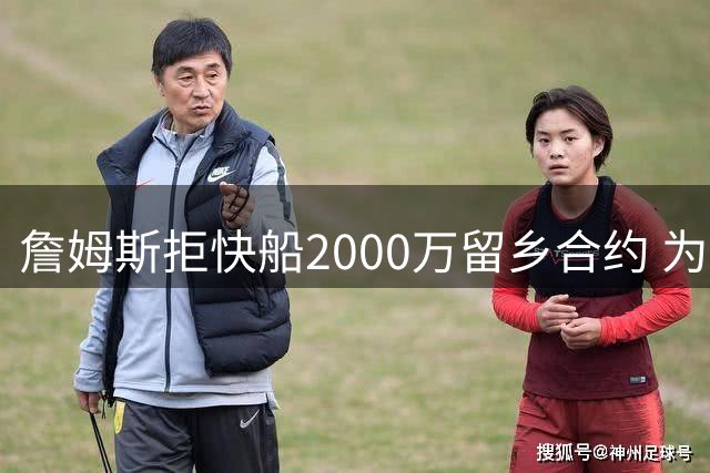 詹姆斯拒快船2000万留乡合约 为冲冠加盟76人真相曝光