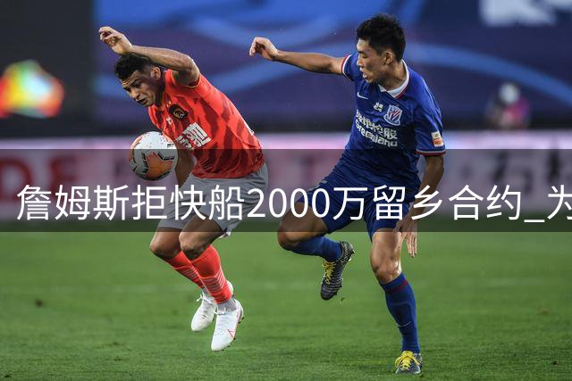 詹姆斯拒快船2000万留乡合约 为冲冠加盟76人真相曝光
