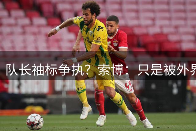 队长袖标争执？索博：只是被外界放大了，我们之间不存在任何矛盾